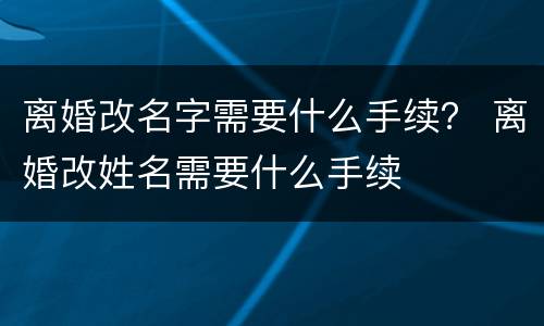 离婚改名字需要什么手续？ 离婚改姓名需要什么手续