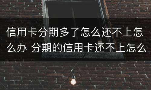 信用卡分期多了怎么还不上怎么办 分期的信用卡还不上怎么办