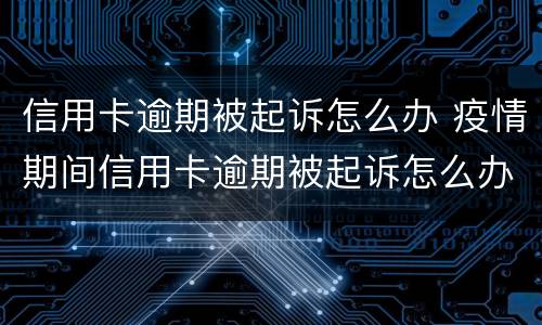 信用卡逾期被起诉怎么办 疫情期间信用卡逾期被起诉怎么办