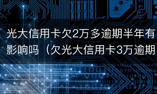 光大信用卡欠2万多逾期半年有影响吗（欠光大信用卡3万逾期一年没还怎么办）