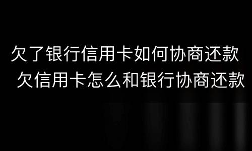欠了银行信用卡如何协商还款 欠信用卡怎么和银行协商还款