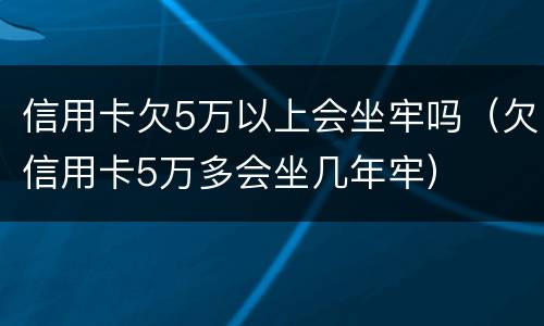信用卡欠5万以上会坐牢吗（欠信用卡5万多会坐几年牢）