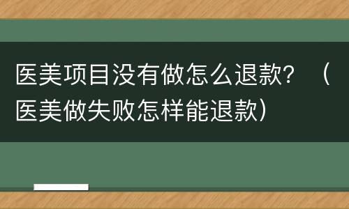 医美项目没有做怎么退款？（医美做失败怎样能退款）
