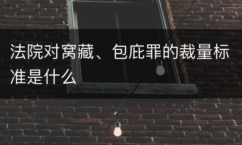 法院对窝藏、包庇罪的裁量标准是什么