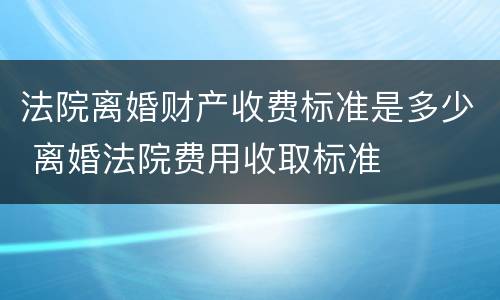 法院离婚财产收费标准是多少 离婚法院费用收取标准