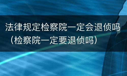法律规定检察院一定会退侦吗（检察院一定要退侦吗）