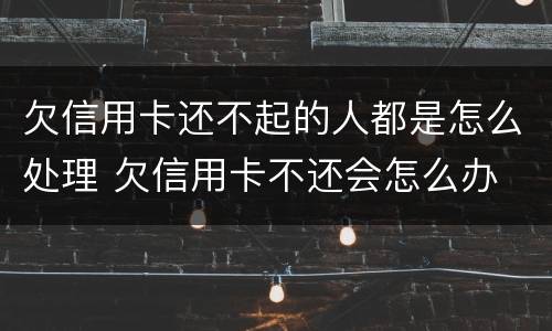 欠信用卡还不起的人都是怎么处理 欠信用卡不还会怎么办