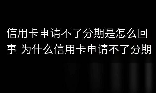 信用卡申请不了分期是怎么回事 为什么信用卡申请不了分期