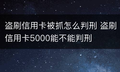 盗刷信用卡被抓怎么判刑 盗刷信用卡5000能不能判刑