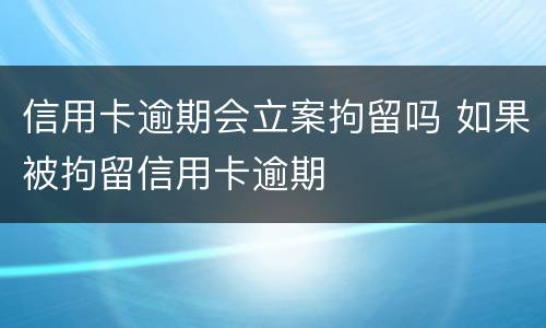 信用卡逾期会立案拘留吗 如果被拘留信用卡逾期