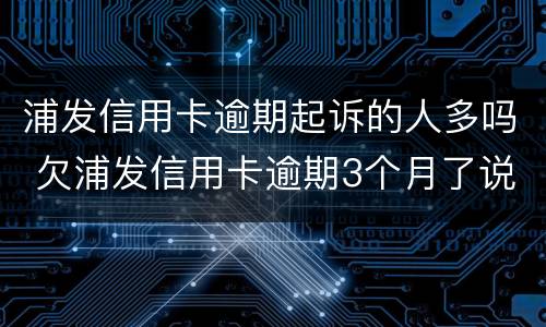 浦发信用卡逾期起诉的人多吗 欠浦发信用卡逾期3个月了说要起诉我