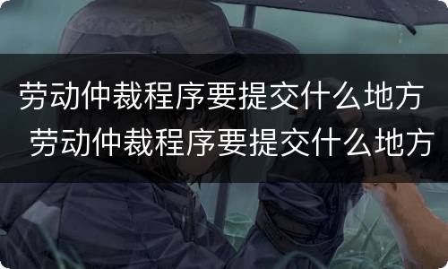 劳动仲裁程序要提交什么地方 劳动仲裁程序要提交什么地方申请