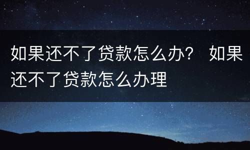 如果还不了贷款怎么办？ 如果还不了贷款怎么办理