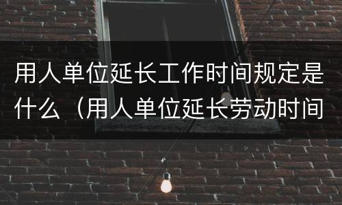 用人单位延长工作时间规定是什么（用人单位延长劳动时间）