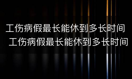 工伤病假最长能休到多长时间 工伤病假最长能休到多长时间呢