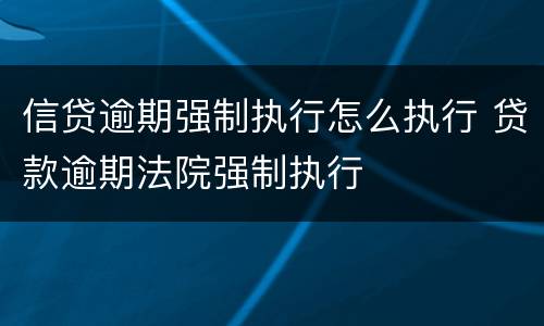 信贷逾期强制执行怎么执行 贷款逾期法院强制执行