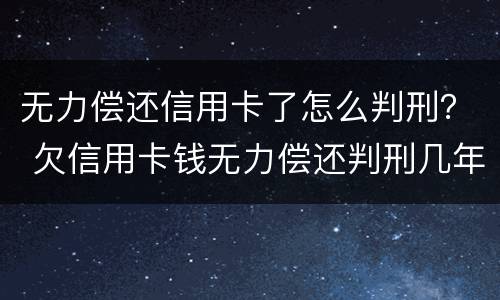 无力偿还信用卡了怎么判刑？ 欠信用卡钱无力偿还判刑几年