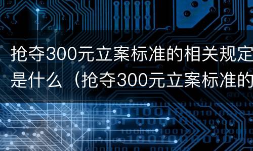 抢夺300元立案标准的相关规定是什么（抢夺300元立案标准的相关规定是什么）