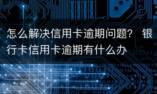 怎么解决信用卡逾期问题？ 银行卡信用卡逾期有什么办
