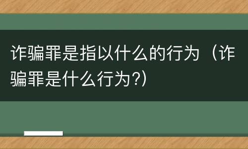 诈骗罪是指以什么的行为（诈骗罪是什么行为?）