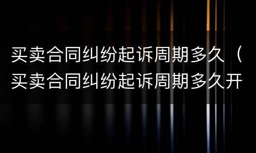买卖合同纠纷起诉周期多久（买卖合同纠纷起诉周期多久开庭）