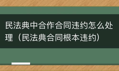 民法典中合作合同违约怎么处理（民法典合同根本违约）