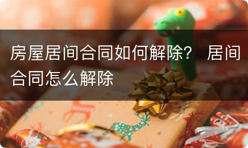 房屋居间合同如何解除？ 居间合同怎么解除