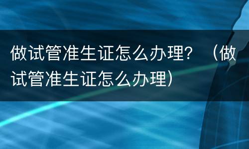 做试管准生证怎么办理？（做试管准生证怎么办理）