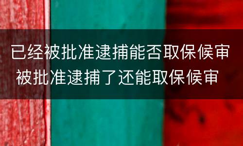 已经被批准逮捕能否取保候审 被批准逮捕了还能取保候审