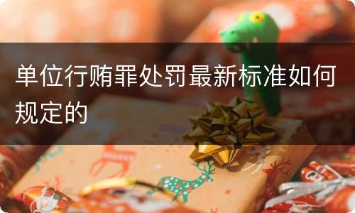 单位行贿罪处罚最新标准如何规定的