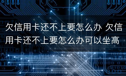 欠信用卡还不上要怎么办 欠信用卡还不上要怎么办可以坐高铁吗