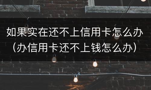 如果实在还不上信用卡怎么办（办信用卡还不上钱怎么办）