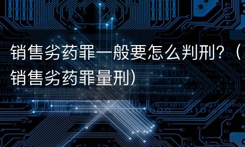 销售劣药罪一般要怎么判刑?（销售劣药罪量刑）