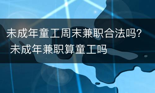 未成年童工周末兼职合法吗？ 未成年兼职算童工吗