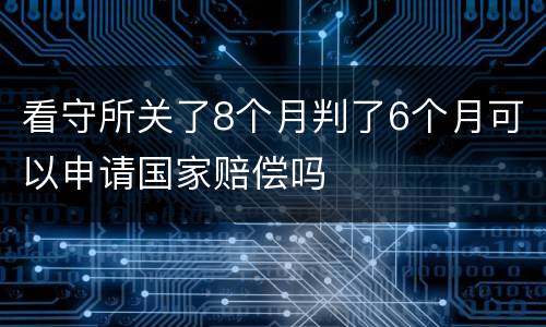 看守所关了8个月判了6个月可以申请国家赔偿吗