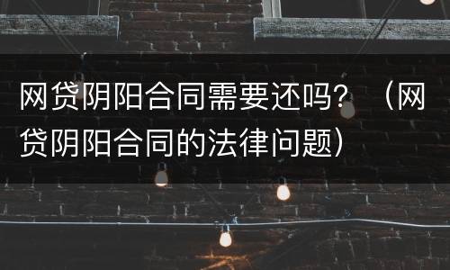 网贷阴阳合同需要还吗？（网贷阴阳合同的法律问题）