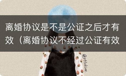 离婚协议是不是公证之后才有效（离婚协议不经过公证有效吗?）