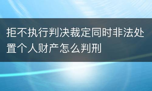 拒不执行判决裁定同时非法处置个人财产怎么判刑