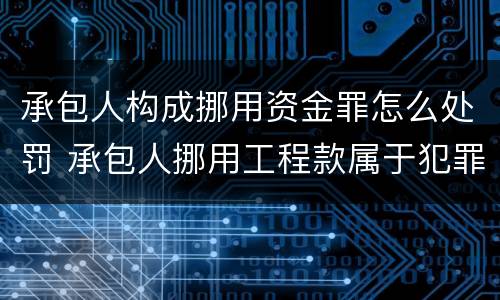 承包人构成挪用资金罪怎么处罚 承包人挪用工程款属于犯罪嘛