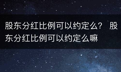 股东分红比例可以约定么？ 股东分红比例可以约定么嘛