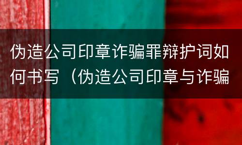 伪造公司印章诈骗罪辩护词如何书写（伪造公司印章与诈骗罪竞合）
