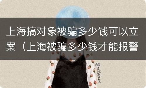 上海搞对象被骗多少钱可以立案（上海被骗多少钱才能报警）