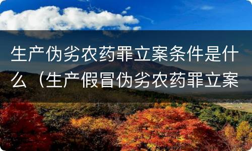 生产伪劣农药罪立案条件是什么（生产假冒伪劣农药罪立案标准）
