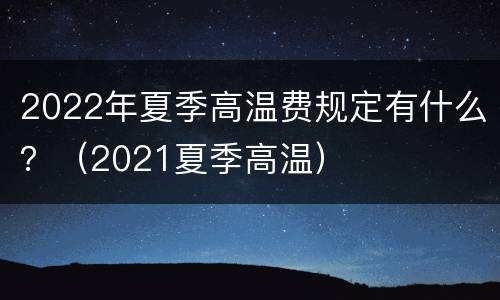 2022年夏季高温费规定有什么？（2021夏季高温）