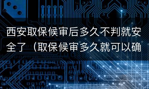 西安取保候审后多久不判就安全了（取保候审多久就可以确定没事了）