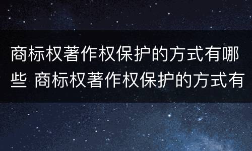 商标权著作权保护的方式有哪些 商标权著作权保护的方式有哪些呢