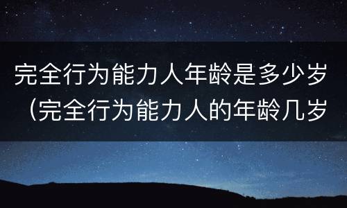 完全行为能力人年龄是多少岁（完全行为能力人的年龄几岁到几岁）