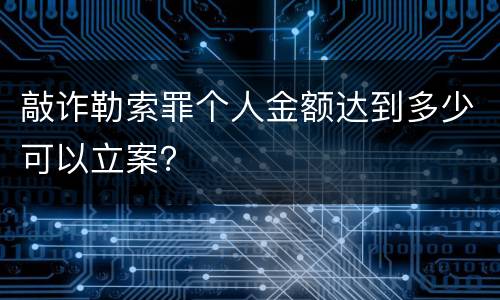 敲诈勒索罪个人金额达到多少可以立案？
