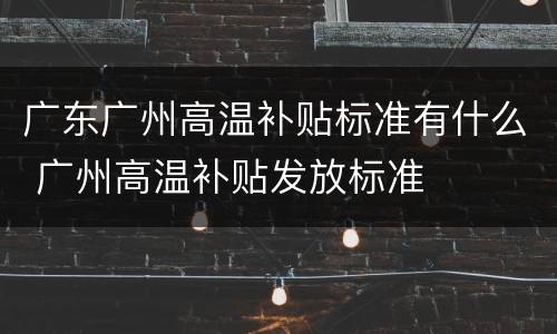 广东广州高温补贴标准有什么 广州高温补贴发放标准