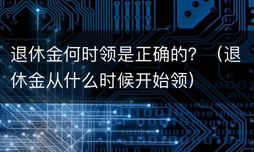 退休金何时领是正确的？（退休金从什么时候开始领）